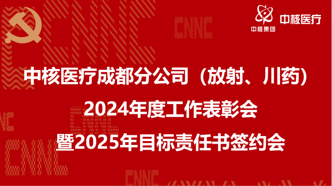中核医疗成都分公司召开2024年度表彰会暨2025年目标责任书签约会：以卓越为标准 以创新为引擎 擘画高质量发展新篇章